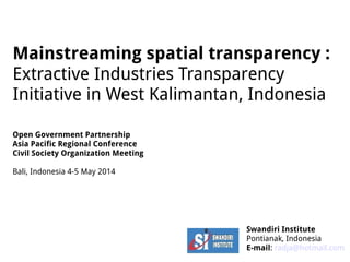 Mainstreaming spatial transparency :
Extractive Industries Transparency
Initiative in West Kalimantan, Indonesia
Swandiri Institute
Pontianak, Indonesia
E-mail: radja@hotmail.com
Open Government Partnership
Asia Pacific Regional Conference
Civil Society Organization Meeting
Bali, Indonesia 4-5 May 2014
 