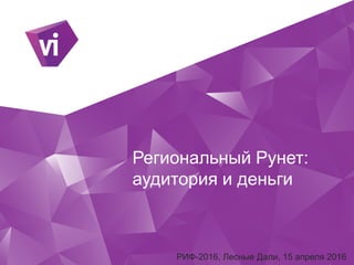 Региональный Рунет:
аудитория и деньги
РИФ-2016, Лесные Дали, 15 апреля 2016
 