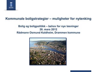 Kommunale boligstrategier – muligheter for nytenking
Bolig og boligpolitikk – behov for nye løsninger
26. mars 2012
Rådmann Osmund Kaldheim, Drammen kommune

 