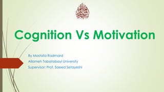 Cognition Vs Motivation
By Mostafa Radmard
Allameh Tabatabayi University
Supervisor: Prof. Saeed Setayeshi
 