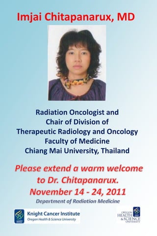 Imjai Chitapanarux, MD




     Radiation Oncologist and
        Chair of Division of
Therapeutic Radiology and Oncology
       Faculty of Medicine
  Chiang Mai University, Thailand
 