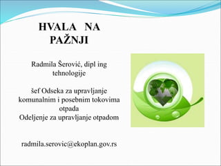 HVALA NA
PAŽNJI
Radmila Šerović, dipl ing
tehnologije
šef Odseka za upravljanje
komunalnim i posebnim tokovima
otpada
Odeljenje za upravljanje otpadom
radmila.serovic@ekoplan.gov.rs
 