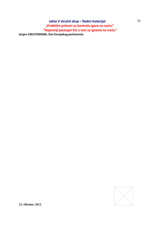 Jakta V stručni skup – Radni materijal
„Praktični primeri za kontrolu igara na sreću“
''Najnoviji postupci EU u vezi sa igrama na sreću''
22. Oktobar 2012.
26
Jürgen CREUTZMANN, član Evropskog parlamenta
 