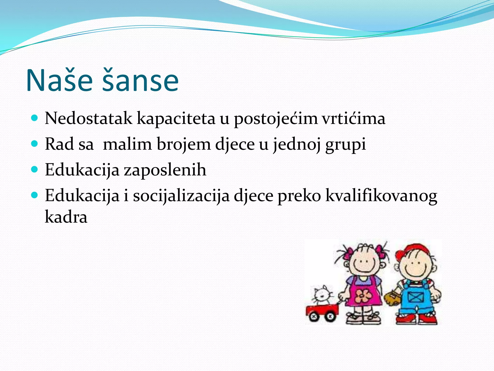 Naše šanse
 Nedostatak kapaciteta u postojećim vrtićima
 Rad sa malim brojem djece u jednoj grupi
 Edukacija zaposlenih
 Edukacija i socijalizacija djece preko kvalifikovanog
kadra
 