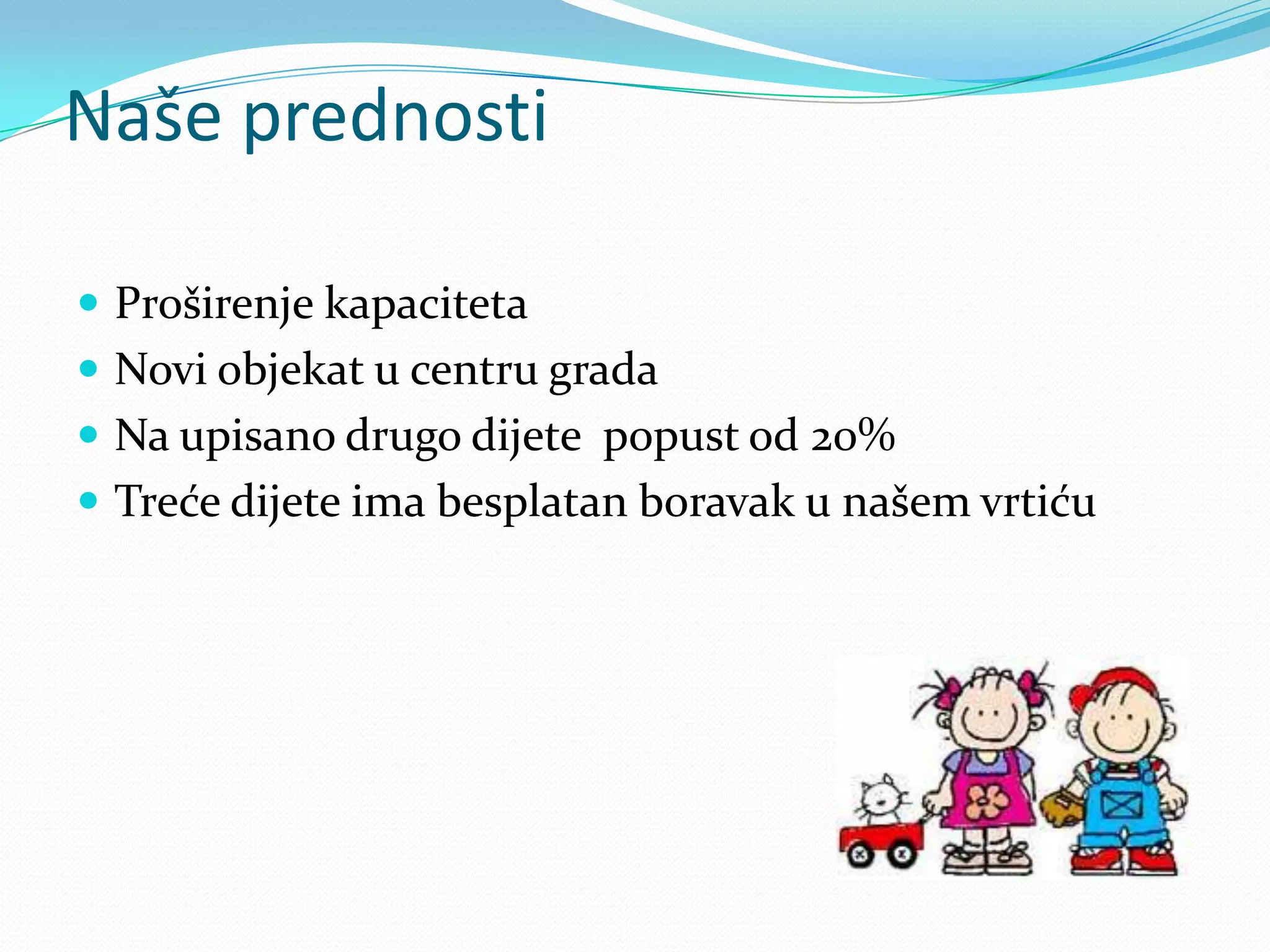 Naše prednosti
 Proširenje kapaciteta
 Novi objekat u centru grada
 Na upisano drugo dijete popust od 20%
 Treće dijete ima besplatan boravak u našem vrtiću
 