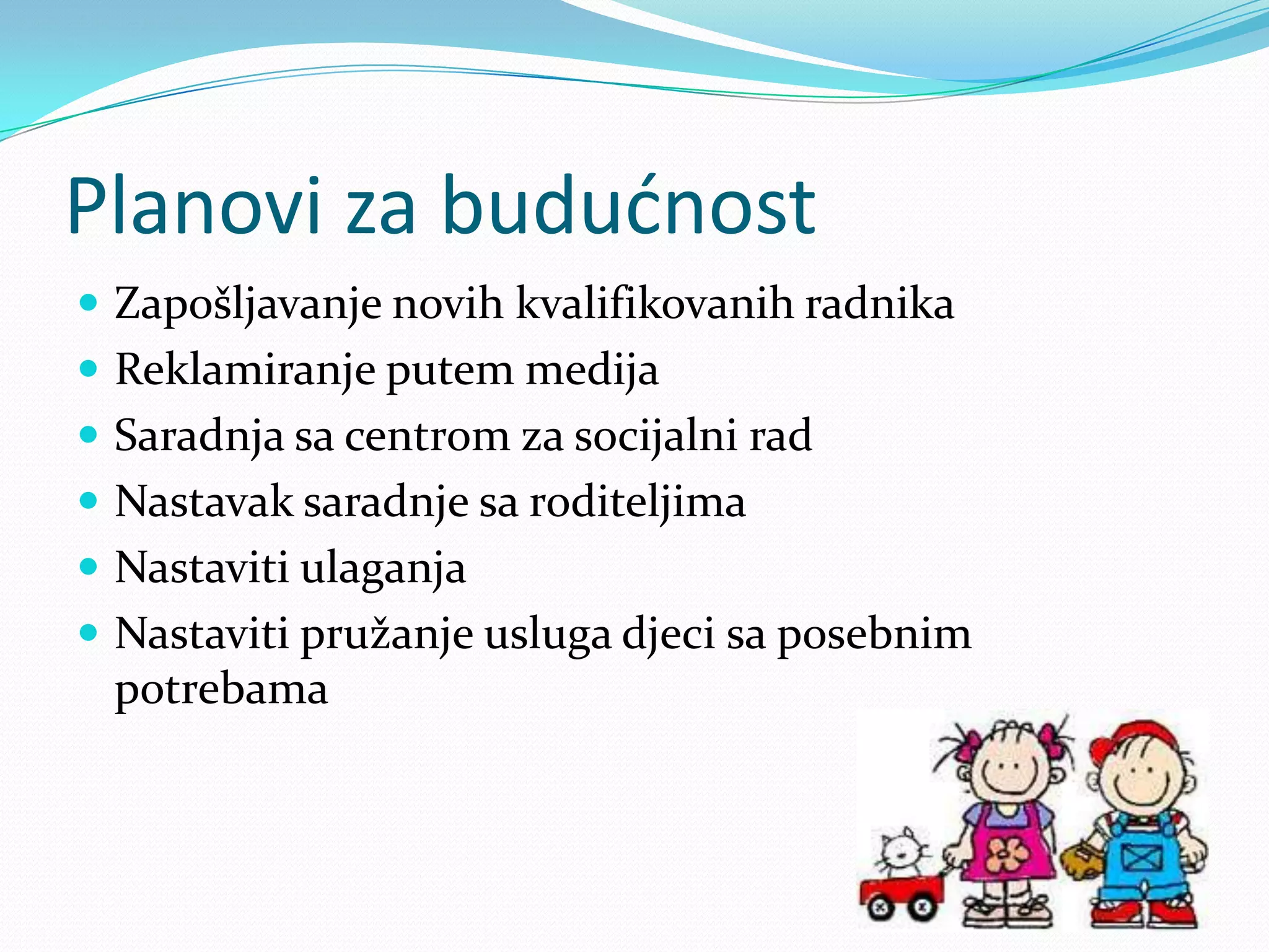 Planovi za budućnost
 Zapošljavanje novih kvalifikovanih radnika
 Reklamiranje putem medija
 Saradnja sa centrom za socijalni rad
 Nastavak saradnje sa roditeljima
 Nastaviti ulaganja
 Nastaviti pružanje usluga djeci sa posebnim
potrebama
 