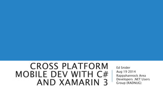 CROSS PLATFORM 
MOBILE DEV WITH C# 
AND XAMARIN 3 
Ed Snider 
Aug 19 2014 
Rappahannock Area 
Developers .NET Users 
Group (RADNUG) 
 