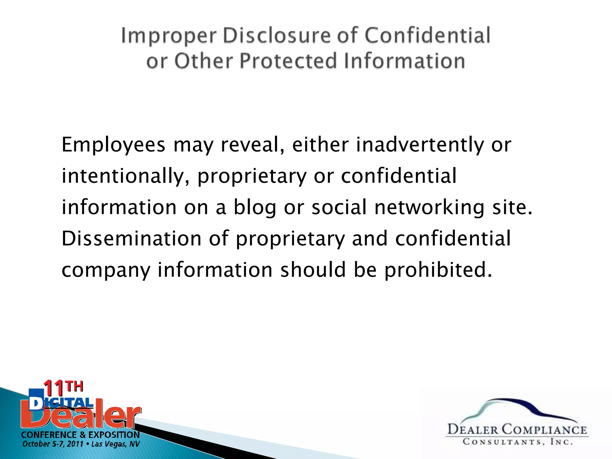Employees may reveal, either inadvertently or intentionally, proprietary or confidential information on a blog or social networking site. Dissemination of proprietary and confidential company information should be prohibited. 