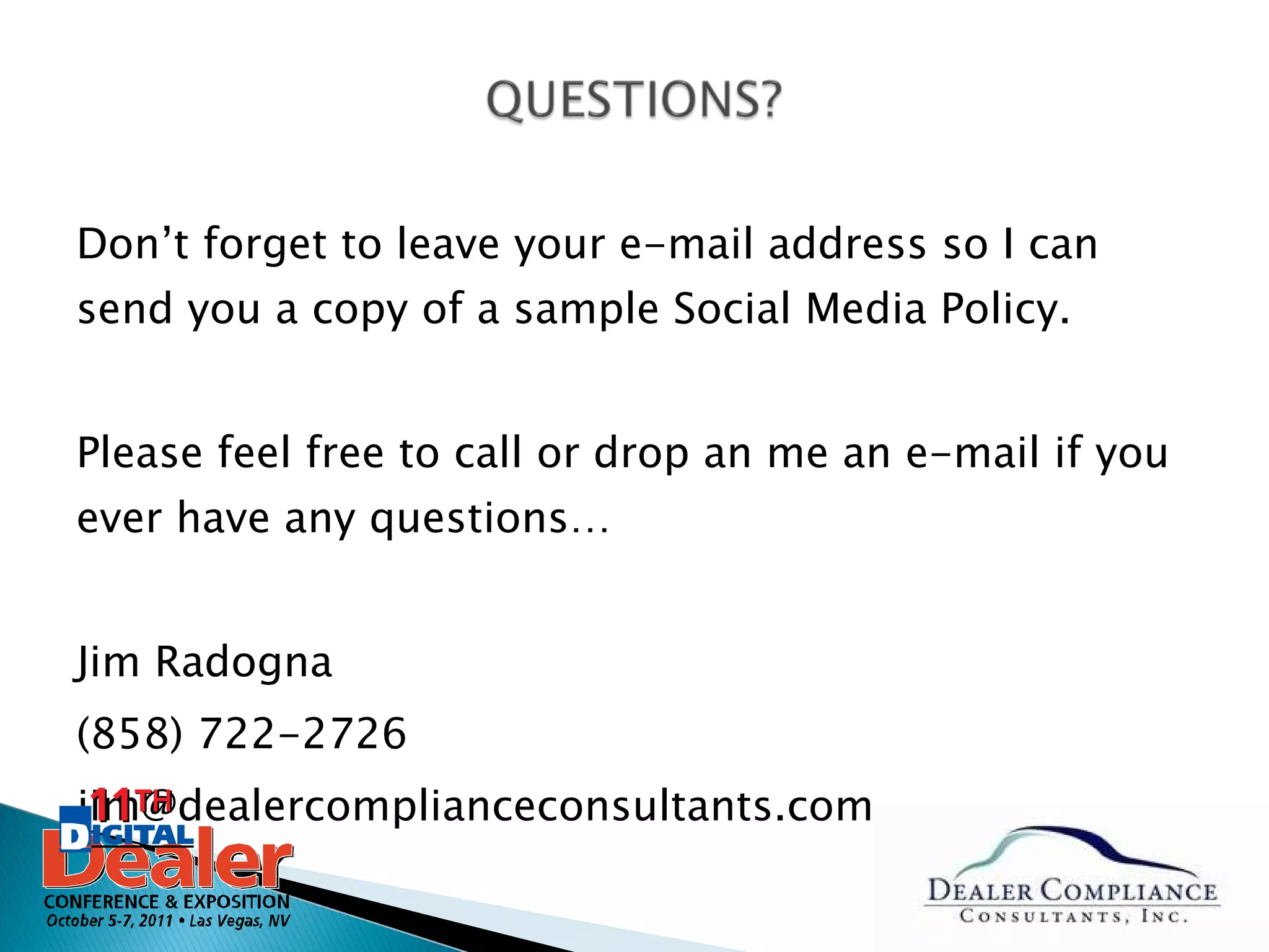 Don’t forget to leave your e-mail address so I can send you a copy of a sample Social Media Policy. Please feel free to call or drop an me an e-mail if you ever have any questions… Jim Radogna (858) 722-2726 [email_address] 