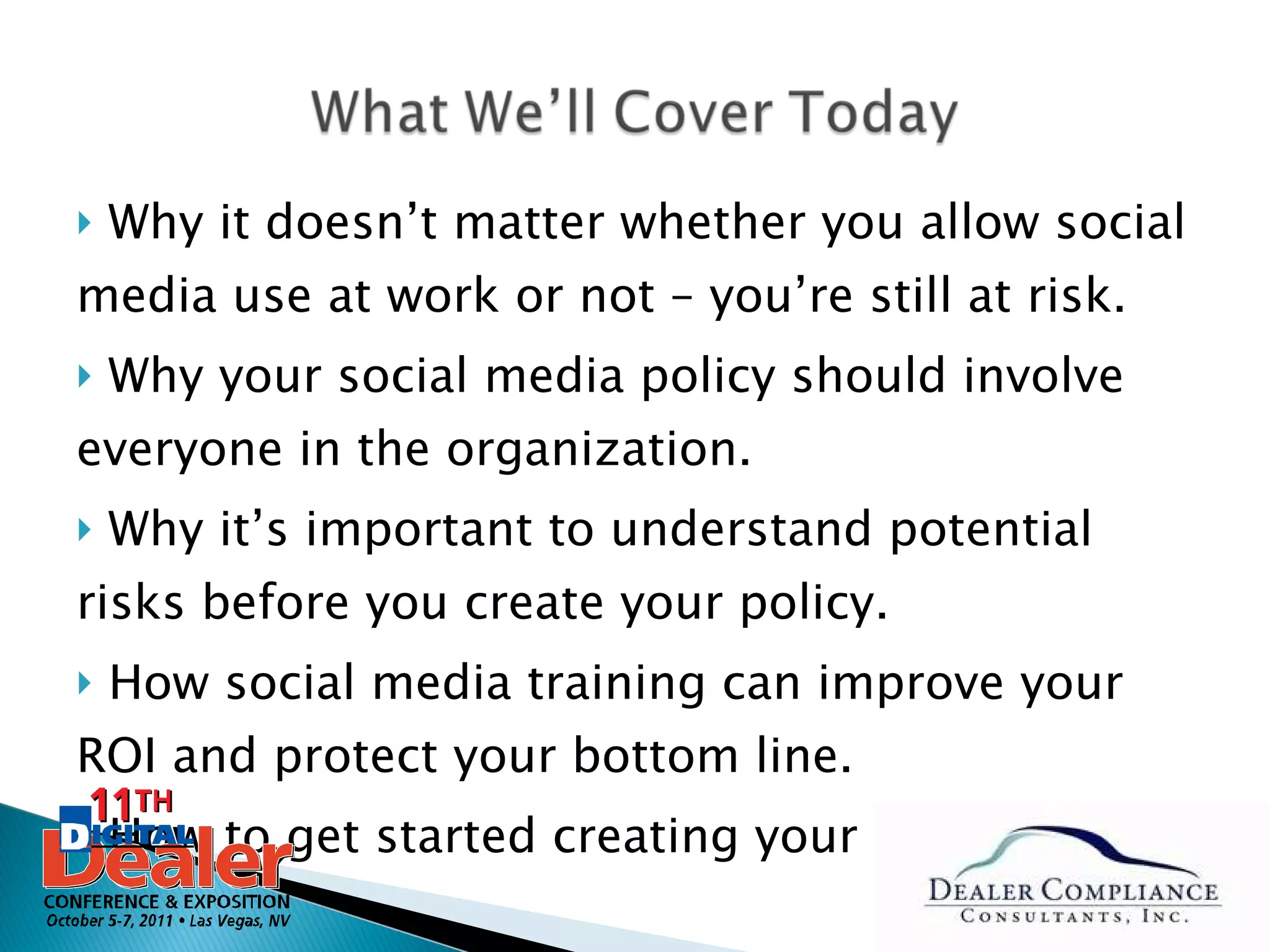 Why it doesn’t matter whether you allow social media use at work or not – you’re still at risk. Why your social media policy should involve everyone in the organization. Why it’s important to understand potential risks before you create your policy. How social media training can improve your ROI and protect your bottom line. How to get started creating your policy. 