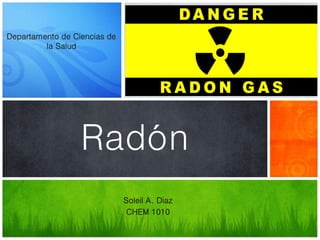 Soleil A. Diaz
CHEM 1010
Radón
Departamento de Ciencias de
la Salud
 