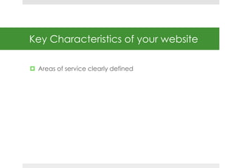 Key Characteristics of your website 
 Areas of service clearly defined 
 