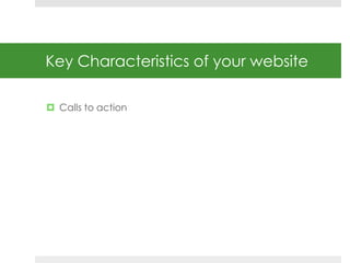 Key Characteristics of your website 
 Calls to action 
 