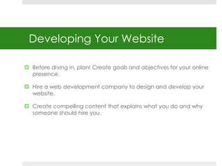 Developing Your Website 
 Before diving in, plan! Create goals and objectives for your online 
presence. 
 Hire a web de...