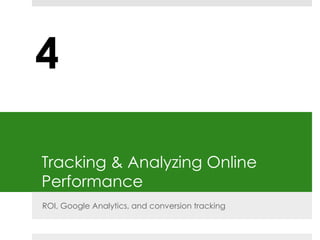 4 
Tracking & Analyzing Online 
Performance 
ROI, Google Analytics, and conversion tracking 
 