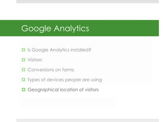 Google Analytics 
 Is Google Analytics installed? 
 Visitors 
 Conversions on forms 
 Types of devices people are usin...