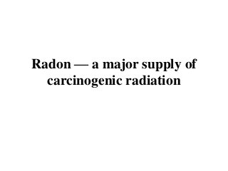 Radon — a major supply of
carcinogenic radiation
 