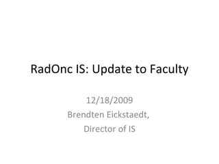RadOnc IS: Update to Faculty 12/18/2009 Brendten Eickstaedt,  Director of IS 