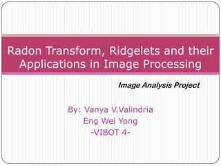 Radon Transform, Ridgelets and their
  Applications in Image Processing
                      Image Analysis Project


          By: Vanya V.Valindria
              Eng Wei Yong
               -VIBOT 4-
 