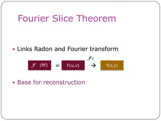 Fourier Slice Theorem


 Links Radon and Fourier transform
                              F-1
      F   (Rf)   =   F(u,v)        f(x,y)



 Base for reconstruction
 