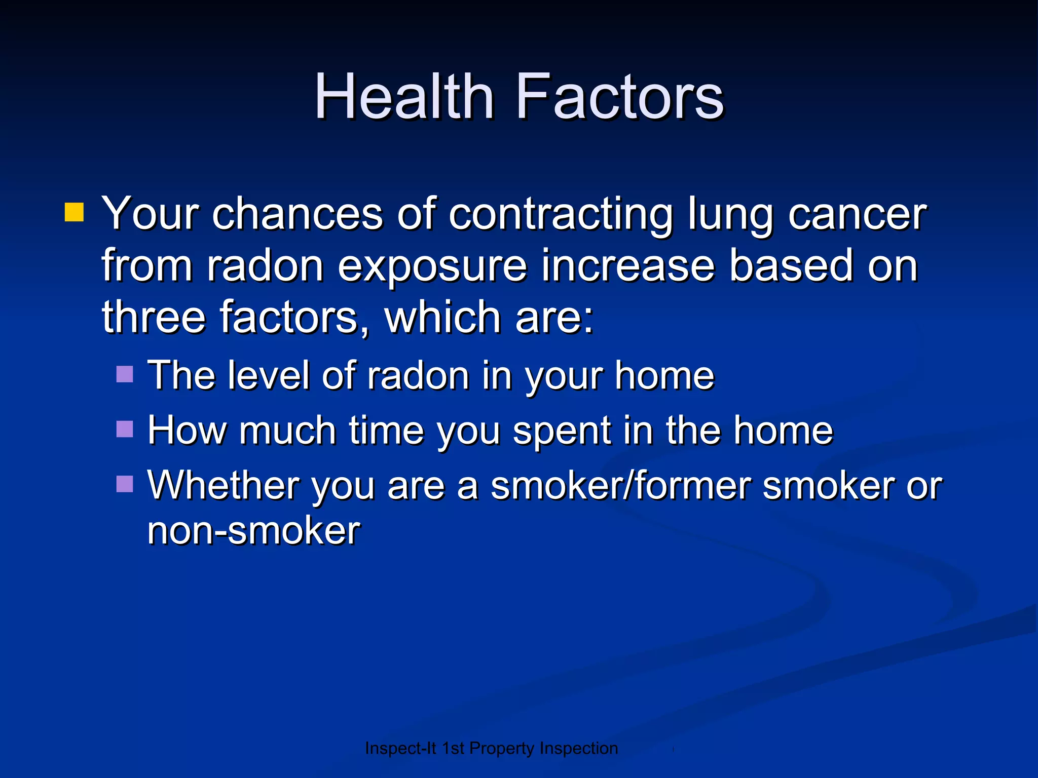 Health Factors Your chances of contracting lung cancer from radon exposure increase based on three factors, which are: The level of radon in your home How much time you spent in the home Whether you are a smoker/former smoker or non-smoker 