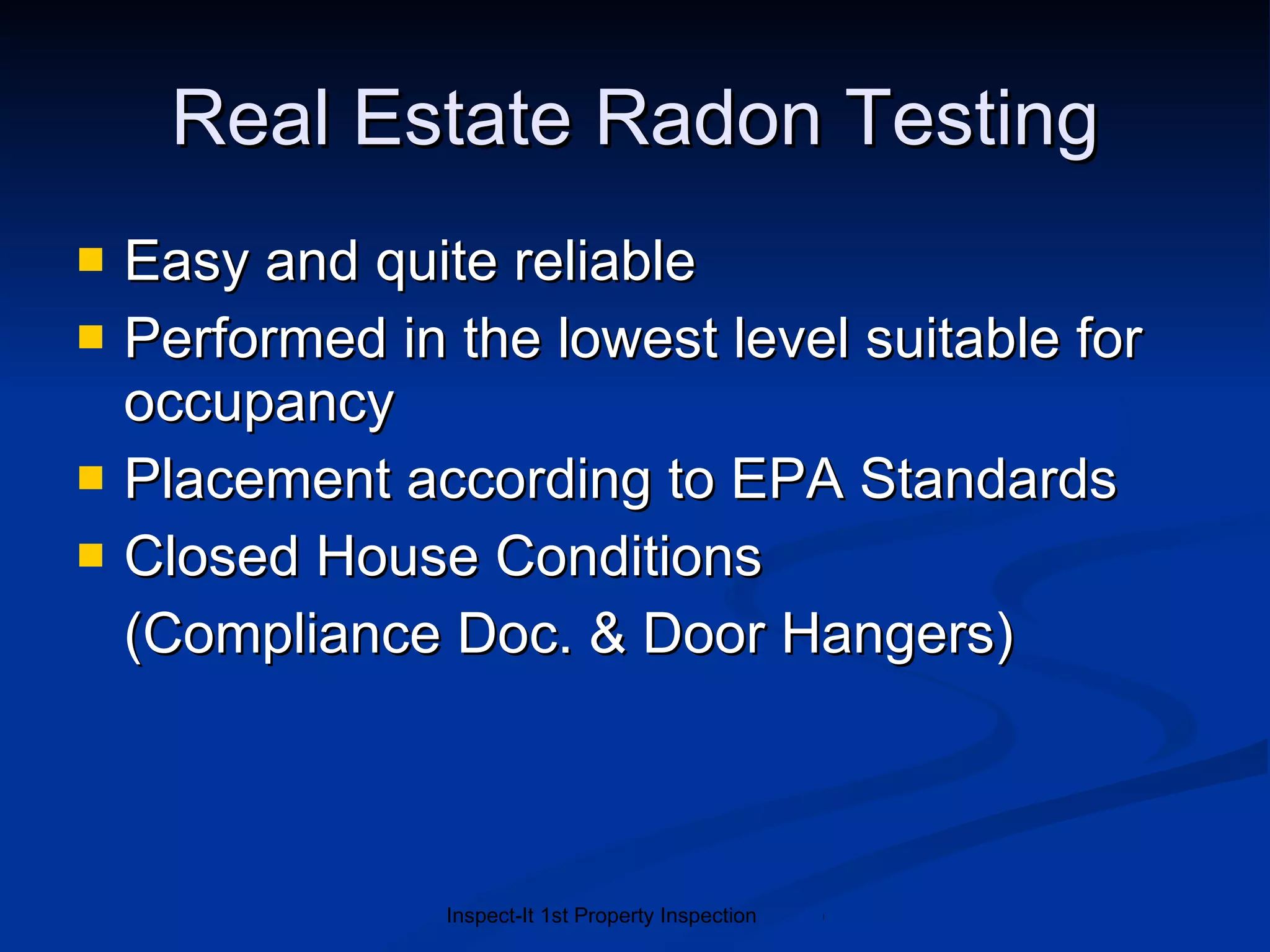 Real Estate Radon Testing Easy and quite reliable Performed in the lowest level suitable for occupancy Placement according to EPA Standards Closed House Conditions (Compliance Doc. & Door Hangers) 