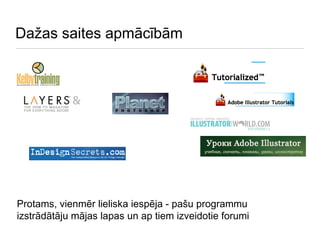 Dažas saites apmācībām Protams, vienmēr lieliska iespēja - pašu programmu izstrādātāju mājas lapas un ap tiem izveidotie forumi 