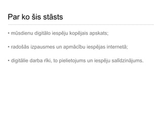 Par ko šis stāsts mūsdienu digitālo iespēju kopējais apskats; radošās izpausmes un apmācību iespējas internetā; digitālie darba rīki, to pielietojums un iespēju salīdzinājums. 