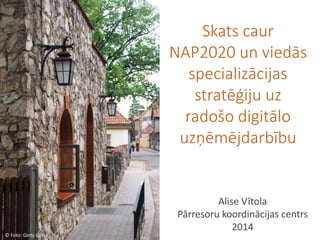 © Foto: Gints Garša 
Skats caur NAP2020 un viedās specializācijas stratēģiju uz radošo digitālo uzņēmējdarbību 
Alise Vītola Pārresoru koordinācijas centrs 2014  
