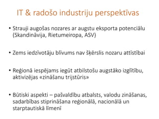 IT & radošo industriju perspektīvas 
•Strauji augošas nozares ar augstu eksporta potenciālu (Skandināvija, Rietumeiropa, A...