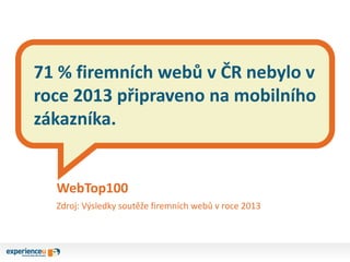 71 % firemních webů v ČR nebylo v
roce 2013 připraveno na mobilního
zákazníka.
WebTop100
Zdroj: Výsledky soutěže firemních webů v roce 2013
 