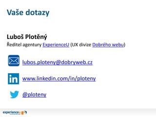 Vaše dotazy
Luboš Plotěný
Ředitel agentury ExperienceU (UX divize Dobrého webu)
lubos.ploteny@dobryweb.cz
www.linkedin.com/in/ploteny
@ploteny
 