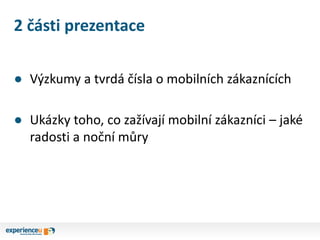 2 části prezentace
● Výzkumy a tvrdá čísla o mobilních zákaznících
● Ukázky toho, co zažívají mobilní zákazníci – jaké
radosti a noční můry
 