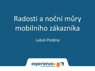 Radosti a noční můry
mobilního zákazníka
Luboš Plotěný
 