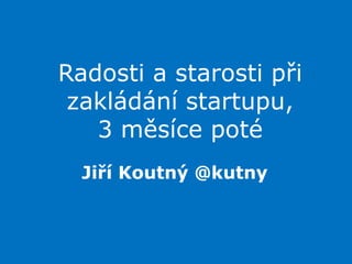 Radosti a starosti při zakládání startupu,3 měsíce poté,[object Object],Jiří Koutný @kutny,[object Object]