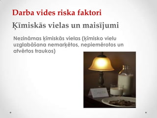 Darba vides riska faktori
Ķīmiskās vielas un maisījumi
Nezināmas ķīmiskās vielas (ķīmisko vielu
uzglabāšana nemarķētos, nepiemērotos un
atvērtos traukos)
 