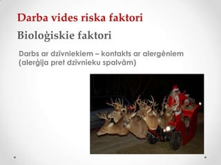 Darba vides riska faktori
Bioloģiskie faktori
Darbs ar dzīvniekiem – kontakts ar alergēniem
(alerģija pret dzīvnieku spalvām)
 