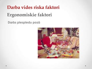 Darba vides riska faktori
Ergonomiskie faktori
Darbs piespiedu pozā
 