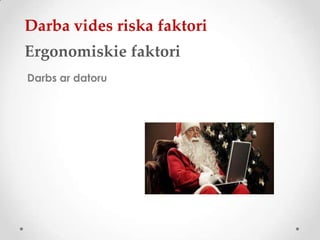 Darba vides riska faktori
Ergonomiskie faktori
Darbs ar datoru
 