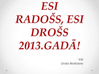 ESI
RADOŠS, ESI
  DROŠS
2013.GADĀ!
                  Vēl
       Linda Matisāne
 