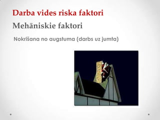Darba vides riska faktori
Mehāniskie faktori
Nokrišana no augstuma (darbs uz jumta)
 