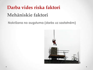 Darba vides riska faktori
Mehāniskie faktori
Nokrišana no augstuma (darbs uz sastatnēm)
 