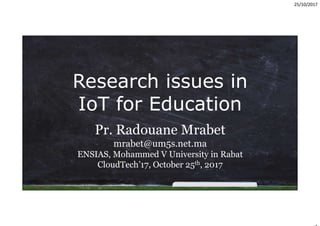 25/10/2017
Research issues in
IoT for Education
Pr. Radouane Mrabet
mrabet@um5s.net.ma
ENSIAS, Mohammed V University in Rabat
CloudTech’17, October 25th, 2017
 