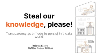 Steal our
knowledge, please!
Transparency as a mode to persist in a data
world
Radovan Bacovic
Staff Data Engineer @ GitLab
 