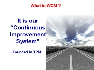 What is WCM ?
It is our
“Continuous
Improvement
System”
 Founded in TPM
 