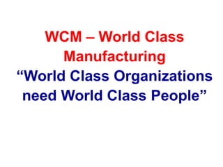 WCM – World Class
Manufacturing
“World Class Organizations
need World Class People”
 