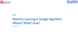 Machine Learning in Google Algorithm
Where? What? How?
Rad Paluszak
 