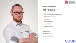 Rad Paluszak
• “SEO” birthday - 2010 (Caffeine update)
• Web developer “at heart”
• Algorithms <3
• Machine Learning <3
• ...