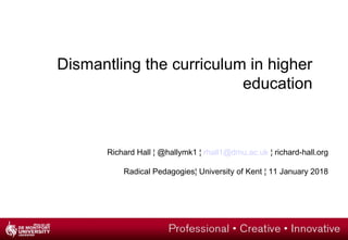 Dismantling the curriculum in higher
education
Richard Hall ¦ @hallymk1 ¦ rhall1@dmu.ac.uk ¦ richard-hall.org
Radical Pedagogies¦ University of Kent ¦ 11 January 2018
 