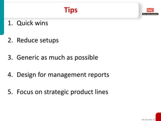 Tips
1. Quick wins

2. Reduce setups

3. Generic as much as possible

4. Design for management reports

5. Focus on strategic product lines


                                      XXX 2012 Slide 13
 